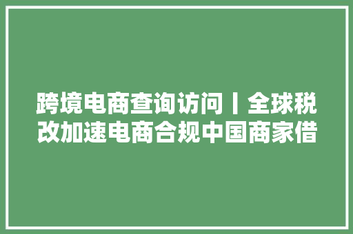 跨境电商查询访问丨全球税改加速电商合规中国商家借力“海外仓”破局 跨境电商查询访问丨全球税改加速电商合规中国商家借力“海外仓”破局 智能科技