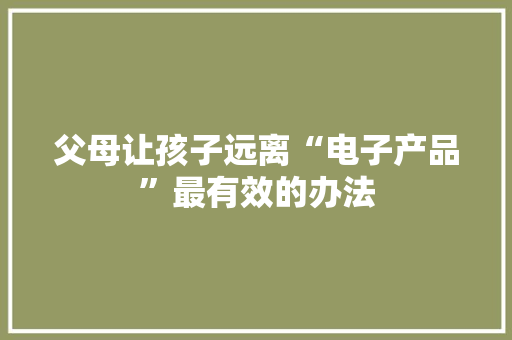 父母让孩子远离“电子产品”最有效的办法 父母让孩子远离“电子产品”最有效的办法 人工智能