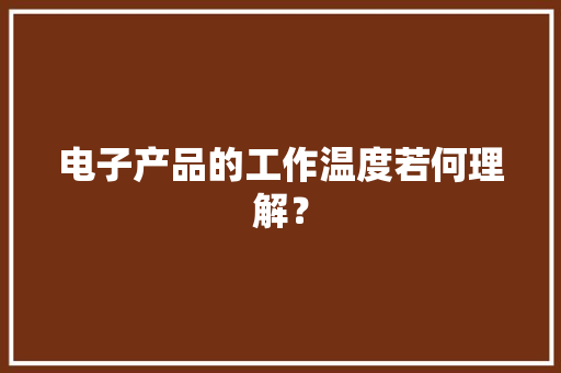 电子产品的工作温度若何理解？