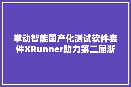 掌动智能国产化测试软件套件XRunner助力第二届浙江省技能大年夜赛