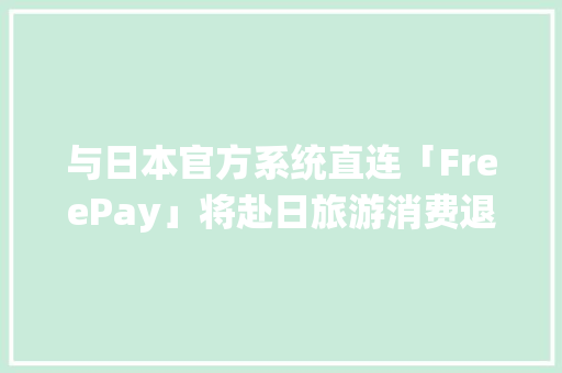 与日本官方系统直连「FreePay」将赴日旅游消费退税营业进级 与日本官方系统直连「FreePay」将赴日旅游消费退税营业进级 智能科技