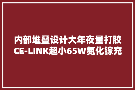 内部堆叠设计大年夜量打胶CE-LINK超小65W氮化镓充电器拆解