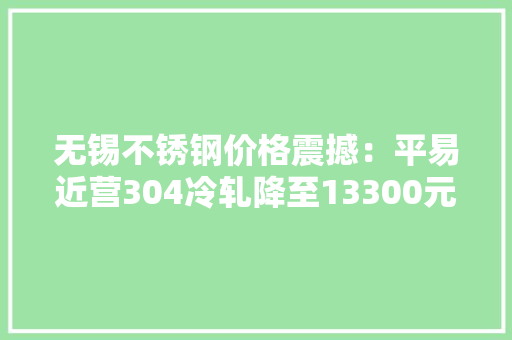 无锡不锈钢价格震撼：平易近营304冷轧降至13300元/吨库存增0.93万吨
