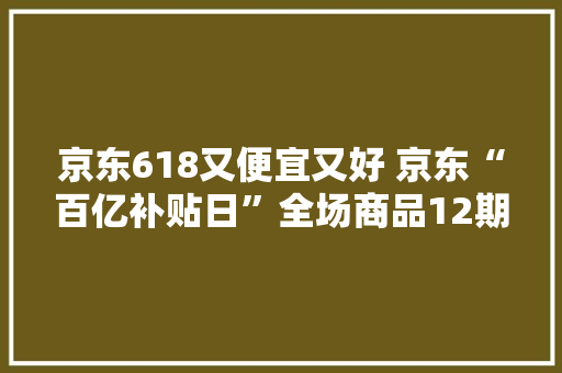 京东618又便宜又好 京东“百亿补贴日”全场商品12期免息分期 京东618又便宜又好 京东“百亿补贴日”全场商品12期免息分期 智能家居