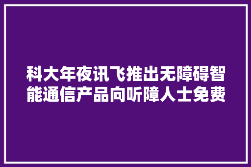 科大年夜讯飞推出无障碍智能通信产品向听障人士免费开放运用 科大年夜讯飞推出无障碍智能通信产品向听障人士免费开放运用 智能科技