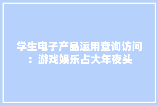 学生电子产品运用查询访问：游戏娱乐占大年夜头