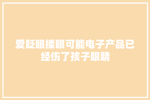 爱眨眼揉眼可能电子产品已经伤了孩子眼睛 爱眨眼揉眼可能电子产品已经伤了孩子眼睛 智能家居