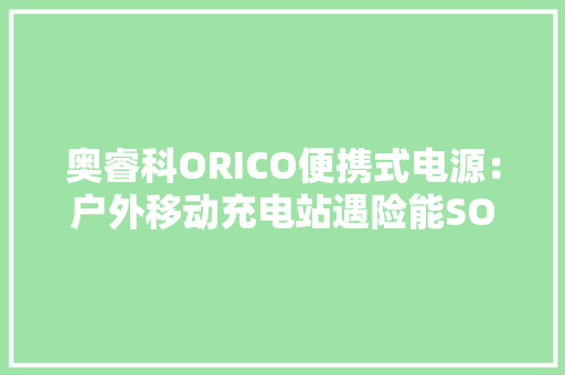 奥睿科ORICO便携式电源：户外移动充电站遇险能SOS求救