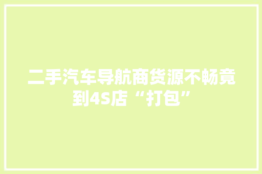 二手汽车导航商货源不畅竟到4S店“打包” 智能家居