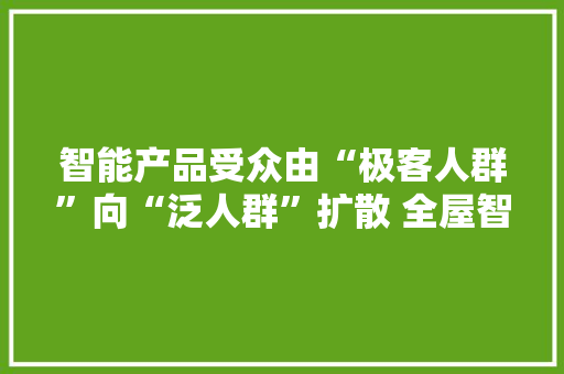 智能产品受众由“极客人群”向“泛人群”扩散 全屋智能厂商瞄准“健康”场景