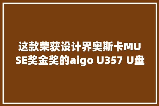 这款荣获设计界奥斯卡MUSE奖金奖的aigo U357 U盘我终于玩明白了 这款荣获设计界奥斯卡MUSE奖金奖的aigo U357 U盘我终于玩明白了 智能家居