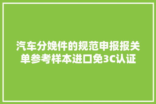 汽车分娩件的规范申报报关单参考样本进口免3C认证