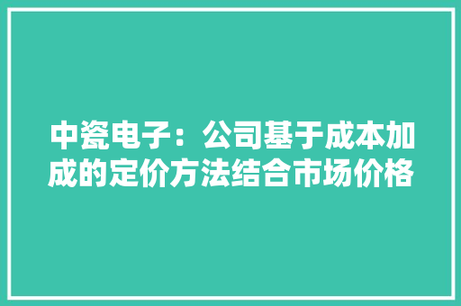 中瓷电子：公司基于成本加成的定价方法结合市场价格情况综合确定产品售价