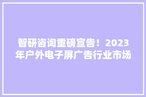 智研咨询重磅宣告！2023年户外电子屏广告行业市场分析申报