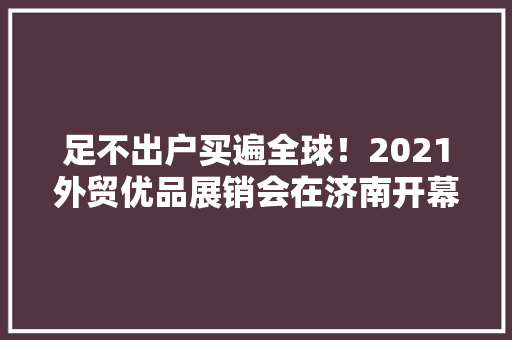足不出户买遍全球！2021外贸优品展销会在济南开幕 足不出户买遍全球！2021外贸优品展销会在济南开幕 智能家居