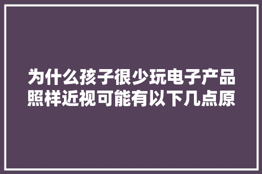 为什么孩子很少玩电子产品照样近视可能有以下几点原因
