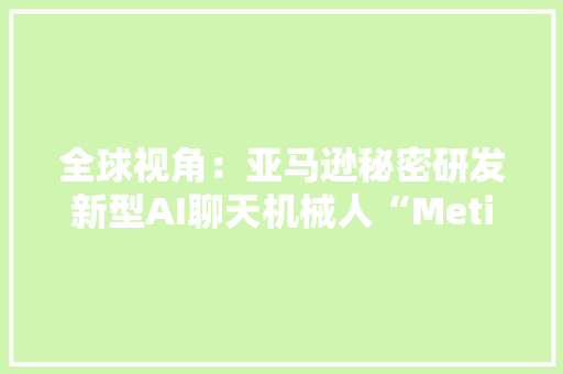 全球视角：亚马逊秘密研发新型AI聊天机械人“Metis” 全球视角：亚马逊秘密研发新型AI聊天机械人“Metis” 智能科技