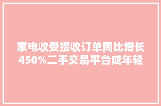 家电收受接收订单同比增长450%二手交易平台成年轻人新宠 家电收受接收订单同比增长450%二手交易平台成年轻人新宠 智能科技