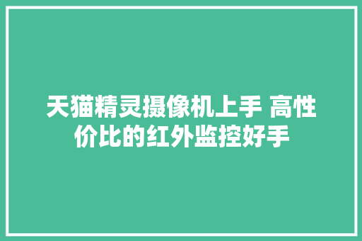 天猫精灵摄像机上手 高性价比的红外监控好手 天猫精灵摄像机上手 高性价比的红外监控好手 互联通信
