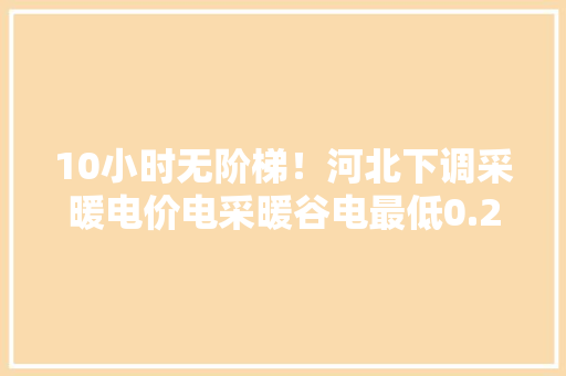 10小时无阶梯！河北下调采暖电价电采暖谷电最低0.27元！ 10小时无阶梯！河北下调采暖电价电采暖谷电最低0.27元！ 智能家居