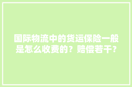 国际物流中的货运保险一般是怎么收费的？赔偿若干？