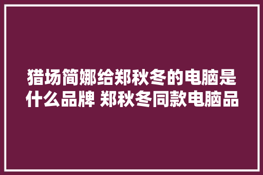 猎场简娜给郑秋冬的电脑是什么品牌 郑秋冬同款电脑品牌介绍