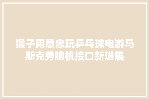 猴子用意念玩乒乓球电游马斯克秀脑机接口新进展