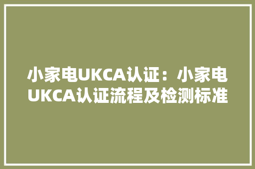 小家电UKCA认证：小家电UKCA认证流程及检测标准
