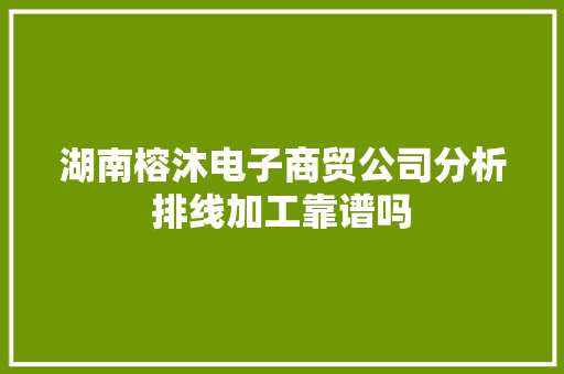 湖南榕沐电子商贸公司分析排线加工靠谱吗
