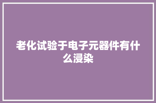 老化试验于电子元器件有什么浸染
