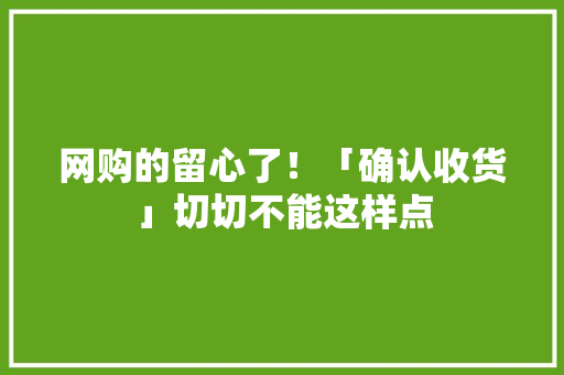 网购的留心了！「确认收货」切切不能这样点