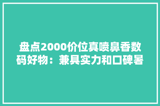 盘点2000价位真喷鼻香数码好物：兼具实力和口碑暑期入手正当时