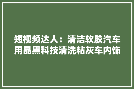 短***达人：清洁软胶汽车用品黑科技清洗粘灰车内饰