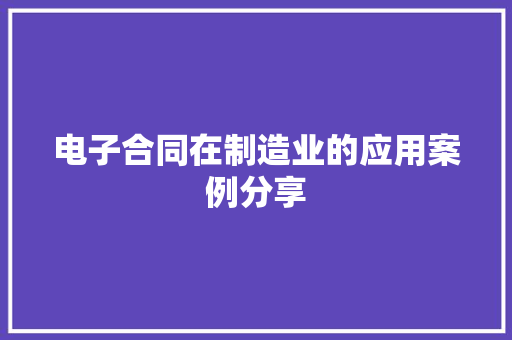 电子合同在制造业的应用案例分享 电子合同在制造业的应用案例分享 智能科技