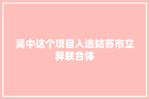 吴中这个项目入选姑苏市立异联合体
