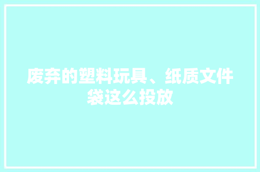 废弃的塑料玩具、纸质文件袋这么投放