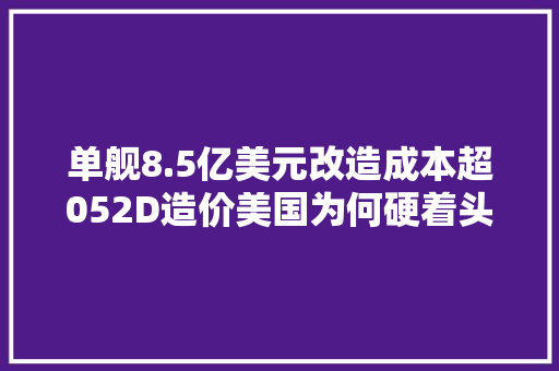 单舰8.5亿美元改造成本超052D造价美国为何硬着头皮改伯克2A