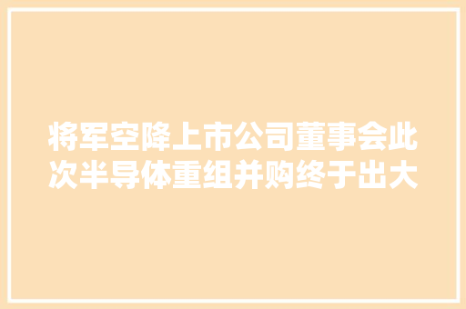 将军空降上市公司董事会此次半导体重组并购终于出大年夜招了！ 将军空降上市公司董事会此次半导体重组并购终于出大年夜招了！ 智能科技