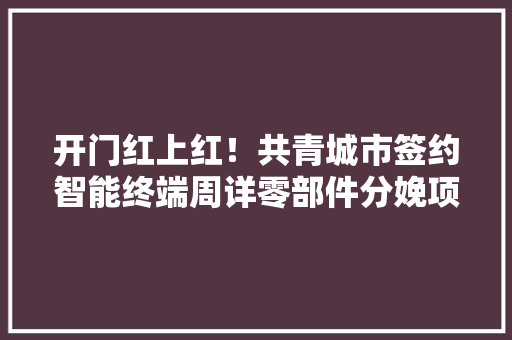 开门红上红！共青城市签约智能终端周详零部件分娩项目补强电子信息家当链 开门红上红！共青城市签约智能终端周详零部件分娩项目补强电子信息家当链 智能科技