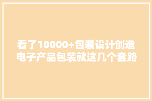 看了10000+包装设计创造电子产品包装就这几个套路