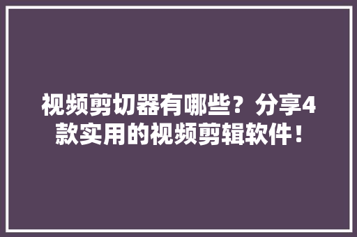 视频剪切器有哪些？分享4款实用的视频剪辑软件！ 视频剪切器有哪些？分享4款实用的视频剪辑软件！ 智能科技