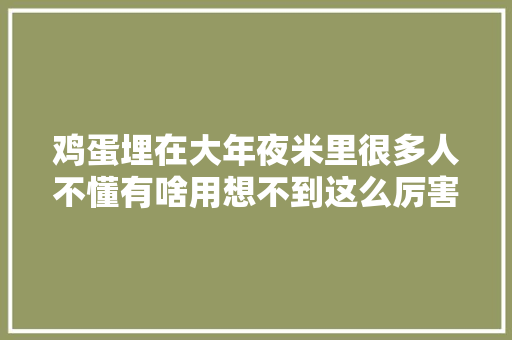鸡蛋埋在大年夜米里很多人不懂有啥用想不到这么厉害涨常识了 鸡蛋埋在大年夜米里很多人不懂有啥用想不到这么厉害涨常识了 人工智能