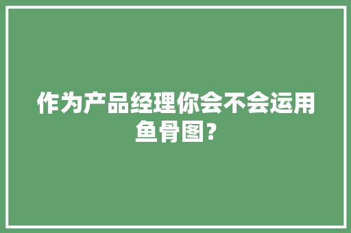 作为产品经理你会不会运用鱼骨图？ 作为产品经理你会不会运用鱼骨图？ 人工智能