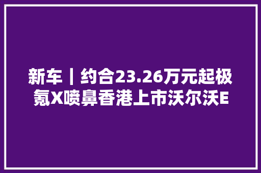 新车｜约合23.26万元起极氪X喷鼻香港上市沃尔沃EX30同级纯电SUV 新车｜约合23.26万元起极氪X喷鼻香港上市沃尔沃EX30同级纯电SUV 智能家居
