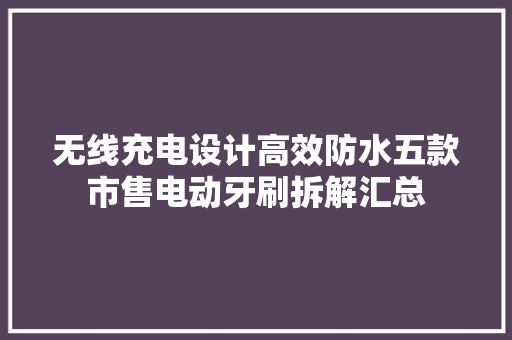 无线充电设计高效防水五款市售电动牙刷拆解汇总 无线充电设计高效防水五款市售电动牙刷拆解汇总 互联通信