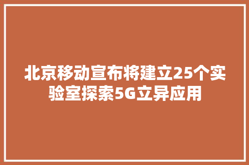 北京移动宣布将建立25个实验室探索5G立异应用 北京移动宣布将建立25个实验室探索5G立异应用 智能科技