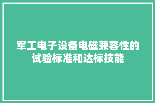 军工电子设备电磁兼容性的试验标准和达标技能 军工电子设备电磁兼容性的试验标准和达标技能 智能科技