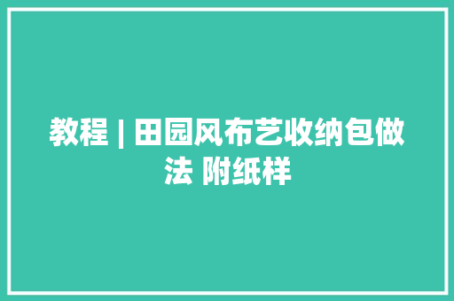 教程 | 田园风布艺收纳包做法 附纸样