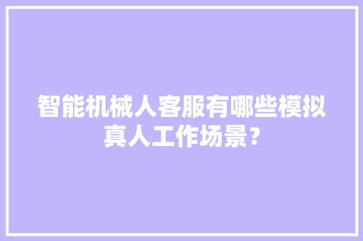 智能机械人客服有哪些模拟真人工作场景？ 智能机械人客服有哪些模拟真人工作场景？ 互联通信