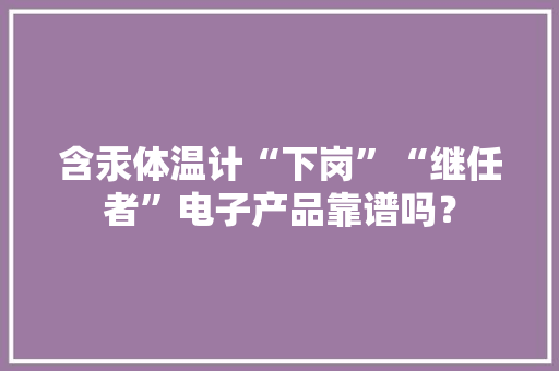 含汞体温计“下岗”“继任者”电子产品靠谱吗？
